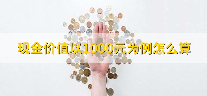 现金价值以1000元为例怎么算,现金价值的作用是什么