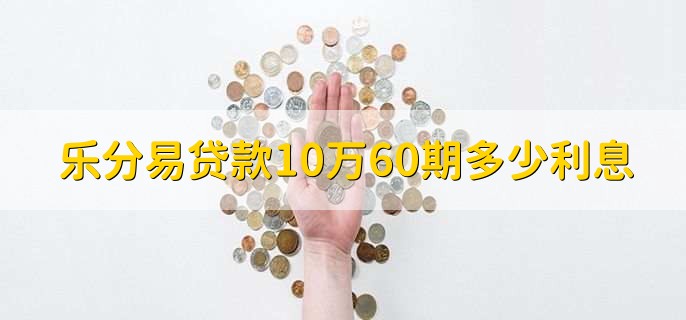 乐分易贷款10万60期多少利息，分以下4种情况