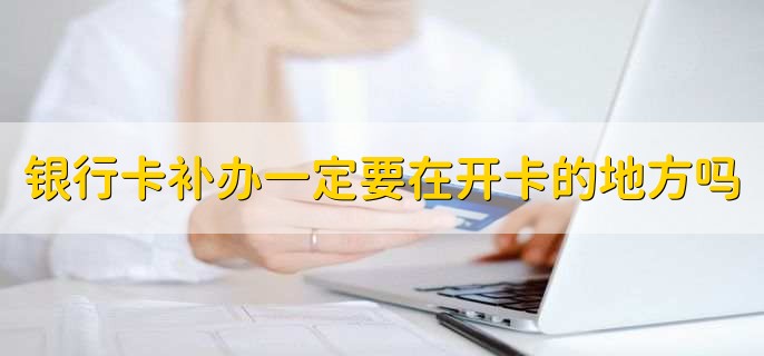 银行卡补办一定要在开卡的地方吗
