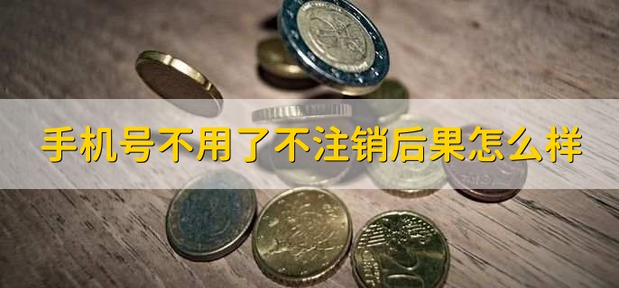 手机号不用了不注销后果怎么样