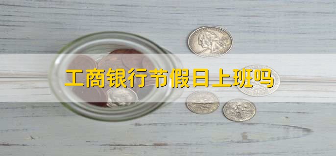 工商银行节假日上班吗,是上班的