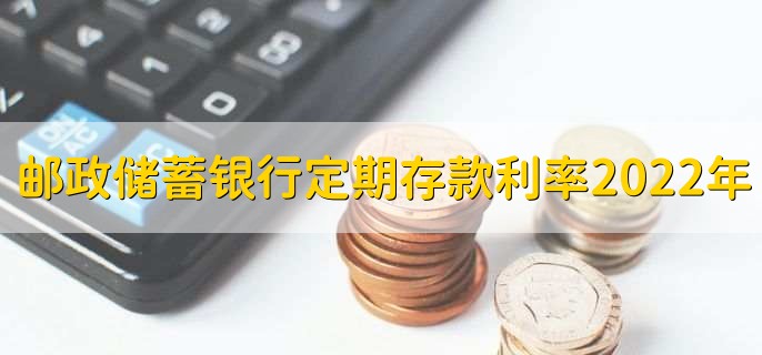 邮政储蓄银行定期存款利率2022年,分以下四种