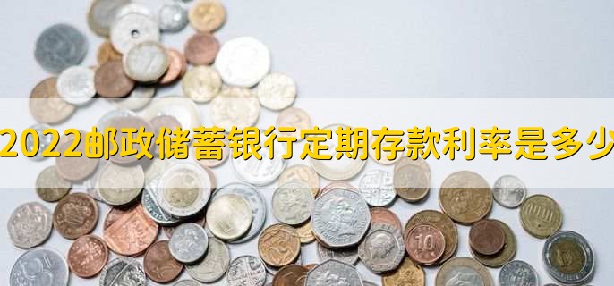 2022邮政储蓄银行定期存款利率是多少,怎么存定期存款