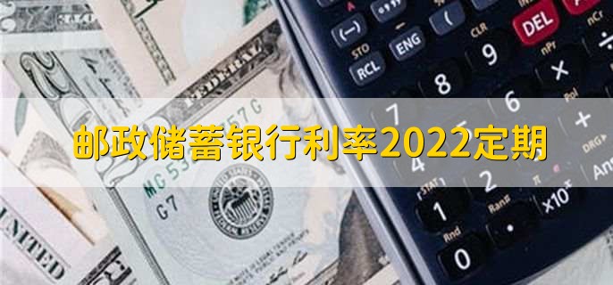 邮政储蓄银行利率2022定期,有以下四种