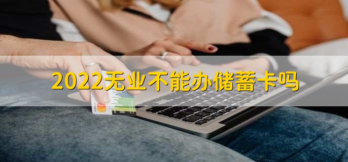 2022无业不能办储蓄卡吗