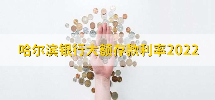 哈尔滨银行大额存款利率2022,有以下六种