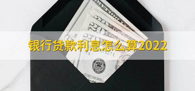 银行贷款利息怎么算2022,有以下三种计算公式