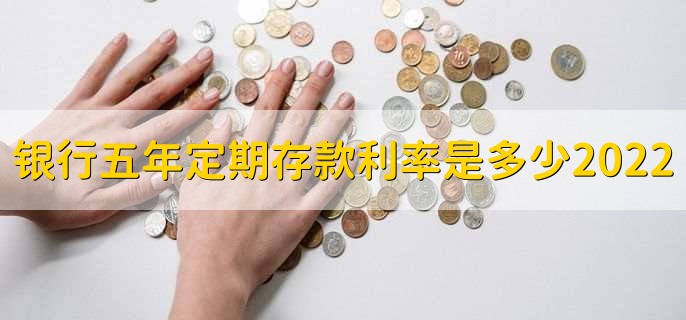 银行五年定期存款利率是多少2022年，各银行五年存款利率一览