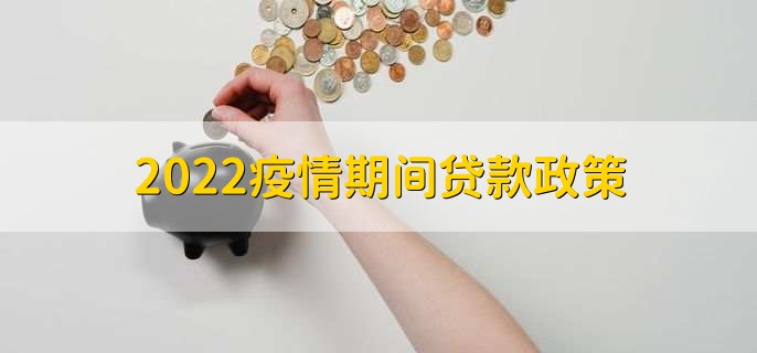 2022疫情期间贷款政策,疫情房贷怎么申请延期