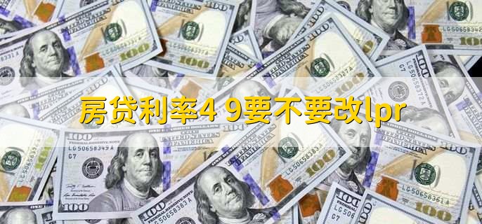 房贷利率4 9要不要改lpr,可以从以下三个方面考虑