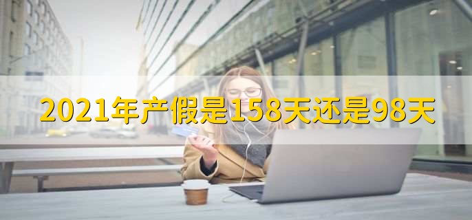 2021年产假是158天还是98天,大多数地方是158天