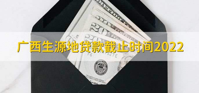 广西生源地贷款截止时间2022