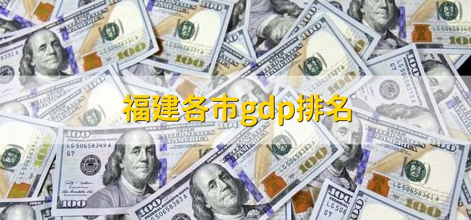 福建各市gdp排名,2021年福建各市GDP一览