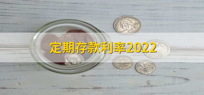 定期存款利率2022,分以下三种利率