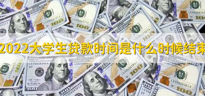 2022大学生贷款时间是什么时候结束,一般结束时间是在十月份