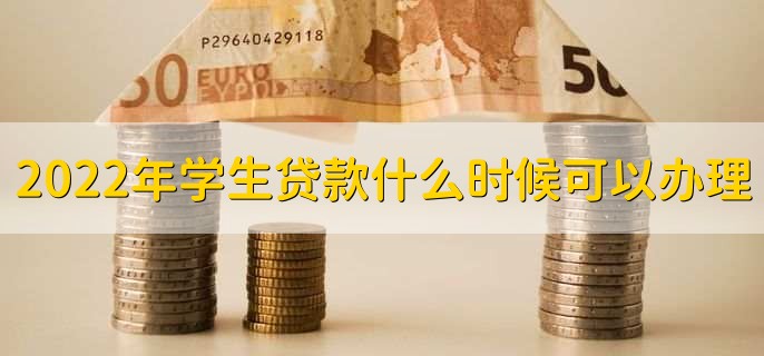 2022年学生贷款什么时候可以办理,各地时间不同