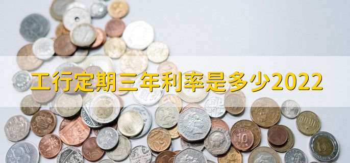 工行定期三年利率是多少2022，可分为以下两点