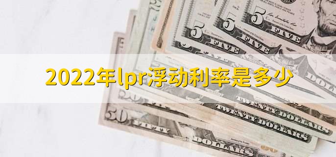 2022年lpr浮动利率是多少，lpr利率和固定利率哪一个好
