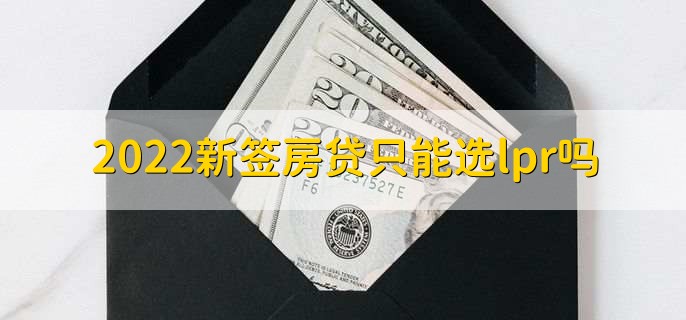 2022新签房贷只能选lpr吗,视情况而定