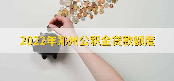 2022年郑州公积金贷款额度,首套80万第二套60万