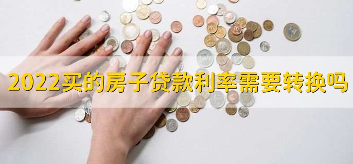2022年买的房子贷款利率需要转换吗，要看情况
