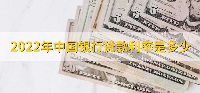 2022年中国银行贷款利率是多少,有以下三种利率详情