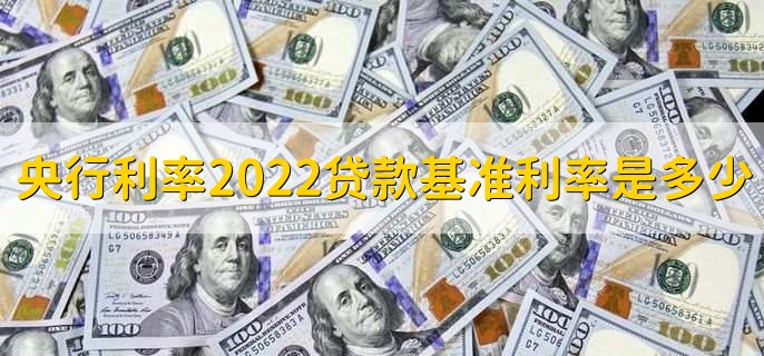 央行利率2022贷款基准利率是多少,有以下六种利率详情