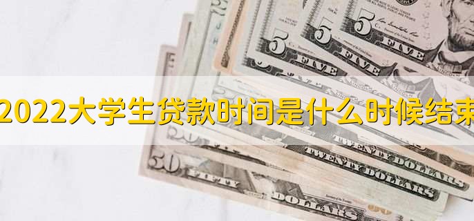 2022大学生贷款时间是什么时候结束
