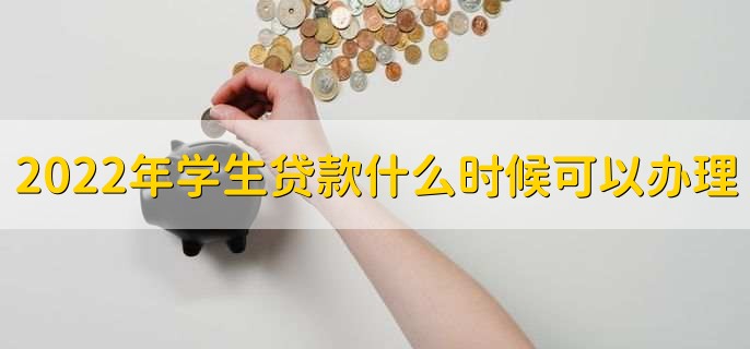 2022年学生贷款什么时候可以办理,各地时间不同