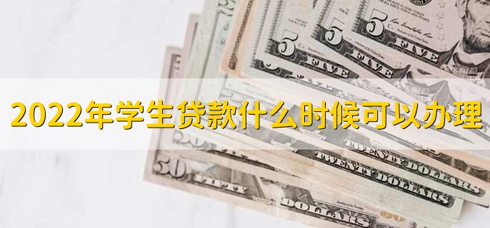 2022年学生贷款什么时候可以办理,各地时间不同