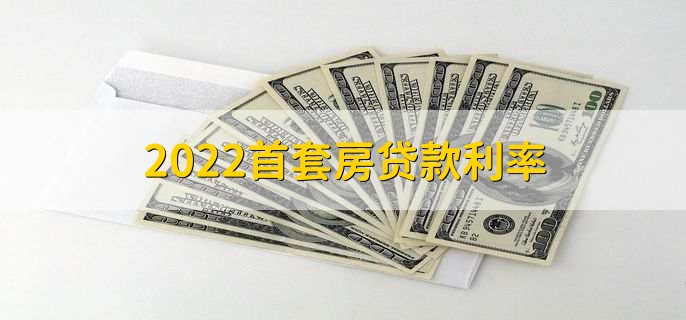 2022首套房贷款利率,分以下六种利率详情