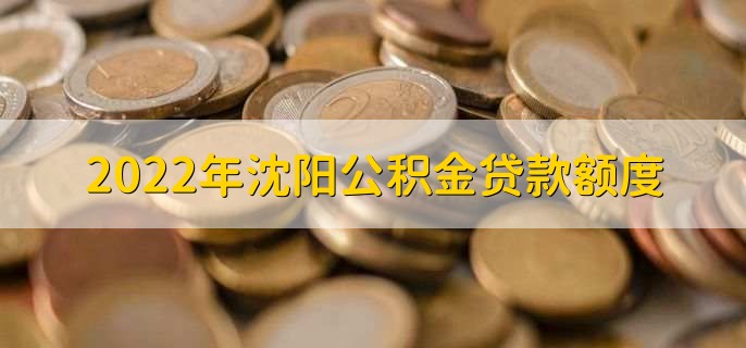 2022年沈阳公积金贷款额度,可分为以下四点