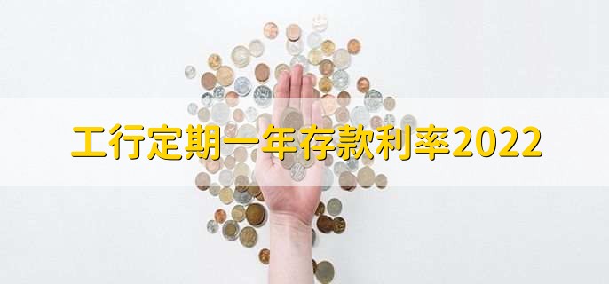 工行定期一年存款利率2022，分以下两种利率详情