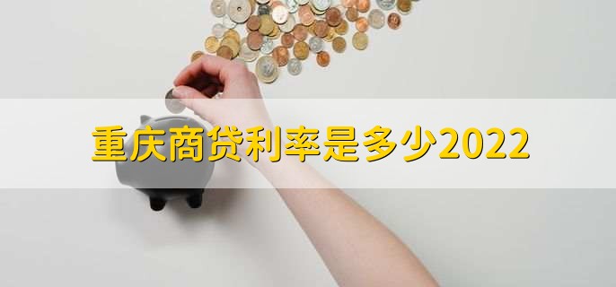 重庆商贷利率是多少2022，分以下三种利率详情