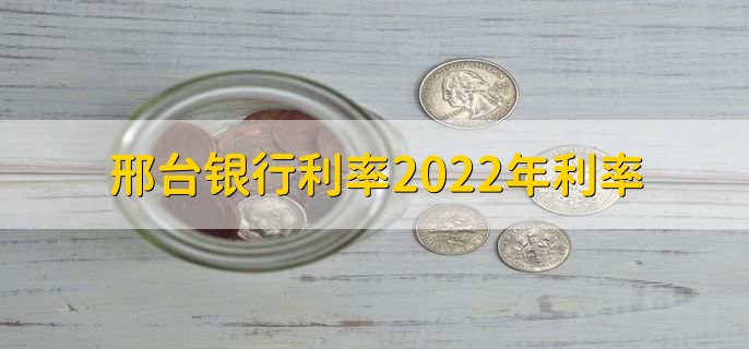 邢台银行利率2022年利率,按照央行基准利率浮动