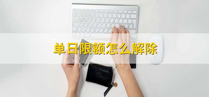 单日限额怎么解除,有以下三种办法