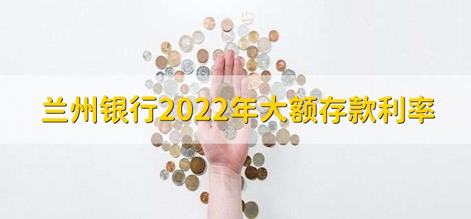 兰州银行2022年大额存款利率,按基准利率上浮45%