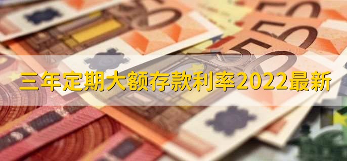 三年定期大额存款利率2022最新,各银行大额存款利率一览