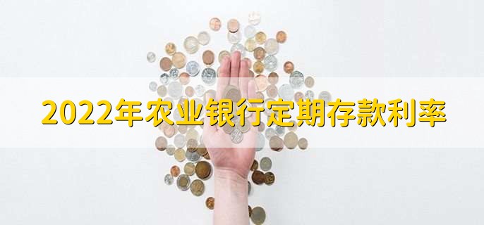 2022年农业银行定期存款利率,各类定期存款利率一览