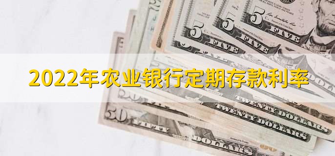 2022年农业银行定期存款利率,各类定期存款利率一览