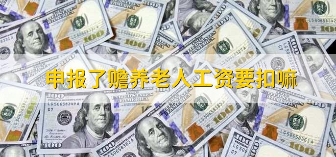 申报了赡养老人工资要扣嘛，什么是个税专项扣除