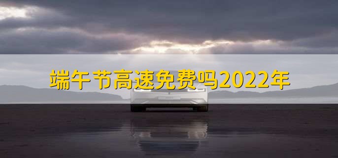 端午节高速免费吗2022年,不免费