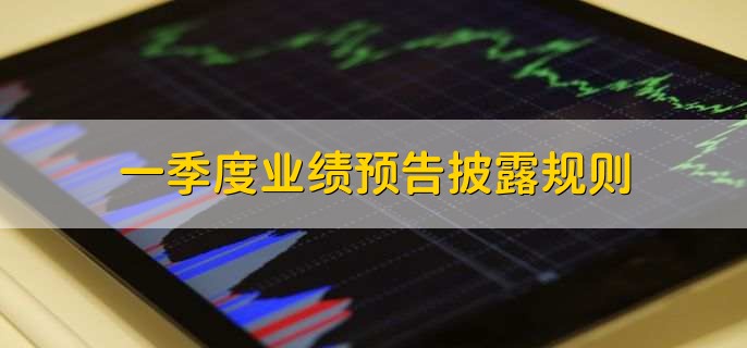一季度业绩预告披露规则,分为以下三点