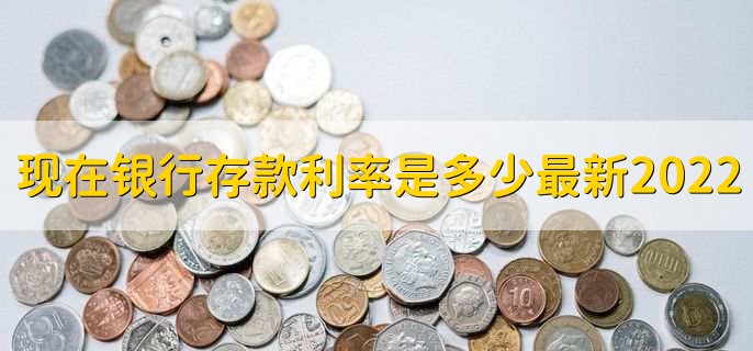 现在银行存款利率是多少最新2022，有以下六种利率