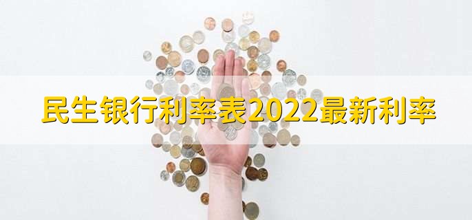 民生银行利率表2022最新利率，存款贷款利率一览