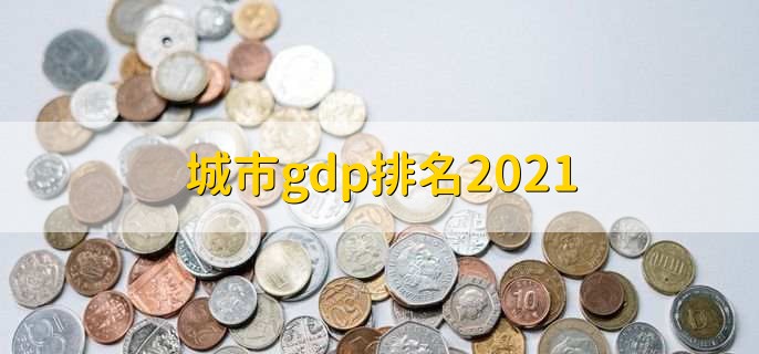 城市gdp排名2021，各城市gdp数据一览