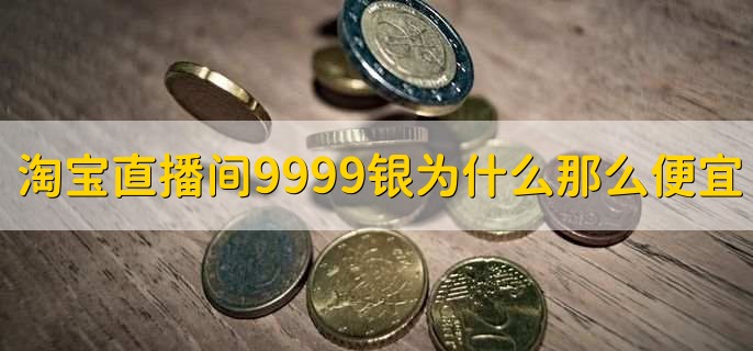 淘宝直播间9999银为什么那么便宜