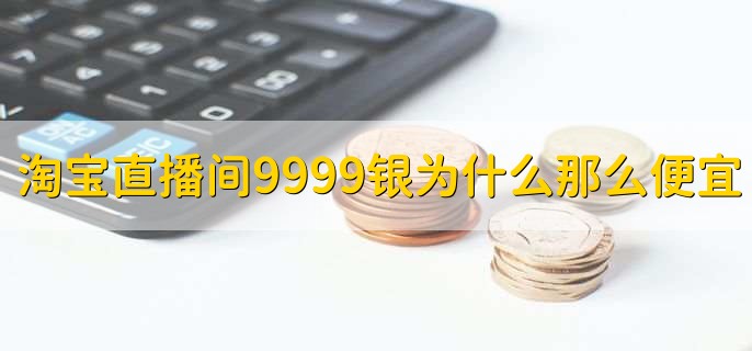 淘宝直播间9999银为什么那么便宜,银价本就很便宜