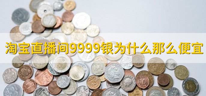 淘宝直播间9999银为什么那么便宜,银价本就很便宜