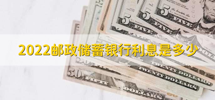 2022邮政储蓄银行利息是多少，存款贷款利率一览